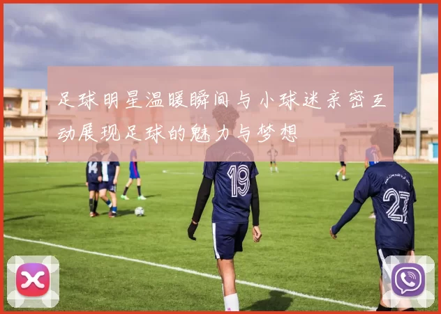 足球明星温暖瞬间与小球迷亲密互动展现足球的魅力与梦想